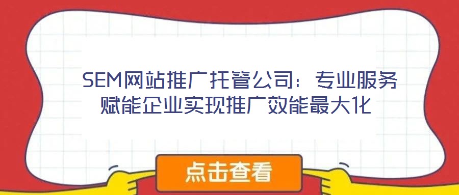  SEM網(wǎng)站推廣托管公司：專業(yè)服務(wù)賦能企業(yè)實現(xiàn)推廣效能最大化