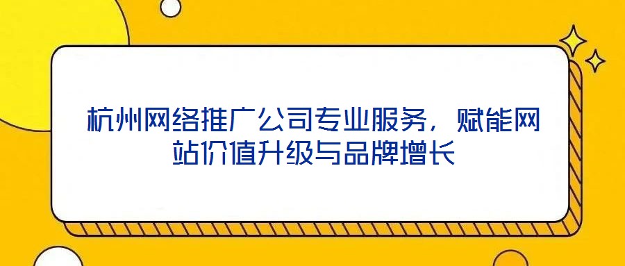 杭州網(wǎng)絡(luò)推廣公司專業(yè)服務(wù)，賦能網(wǎng)站價值升級與品牌增長