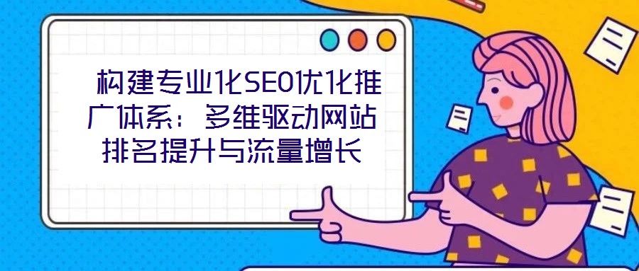  構建專業(yè)化SEO優(yōu)化推廣體系：多維驅動網(wǎng)站排名提升與流量增長