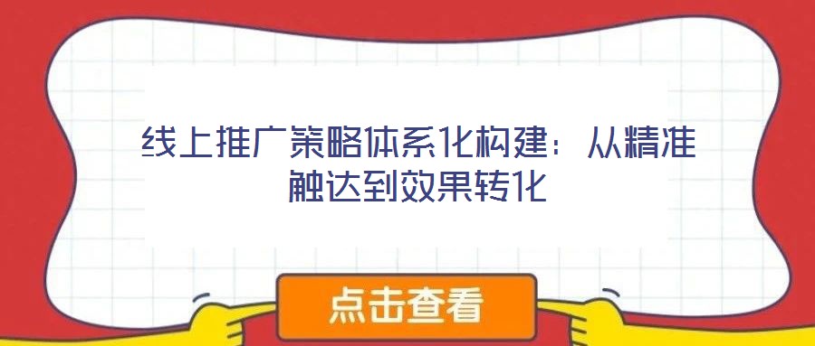 線上推廣策略體系化構(gòu)建：從精準觸達到效果轉(zhuǎn)化