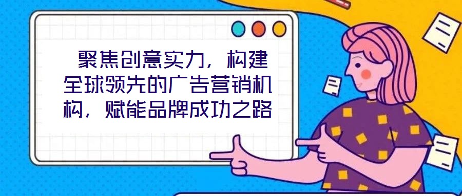  聚焦創(chuàng)意實(shí)力，構(gòu)建全球領(lǐng)先的廣告營(yíng)銷機(jī)構(gòu)，賦能品牌成功之路