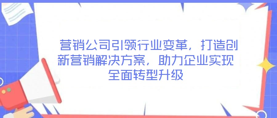  營(yíng)銷(xiāo)公司引領(lǐng)行業(yè)變革，打造創(chuàng)新?tīng)I(yíng)銷(xiāo)解決方案，助力企業(yè)實(shí)現(xiàn)全面轉(zhuǎn)型升級(jí)