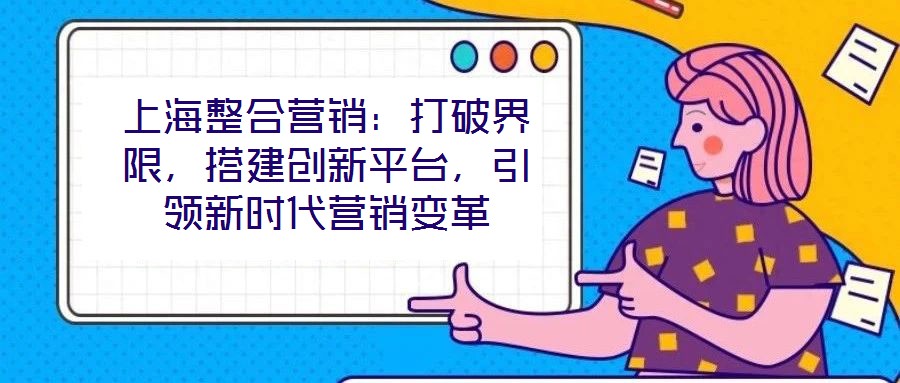 上海整合營(yíng)銷：打破界限，搭建創(chuàng)新平臺(tái)，引領(lǐng)新時(shí)代營(yíng)銷變革