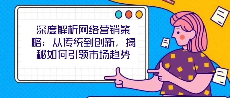 深度解析網(wǎng)絡營銷策略：從傳統(tǒng)到創(chuàng)新，揭秘如何引領市場趨勢