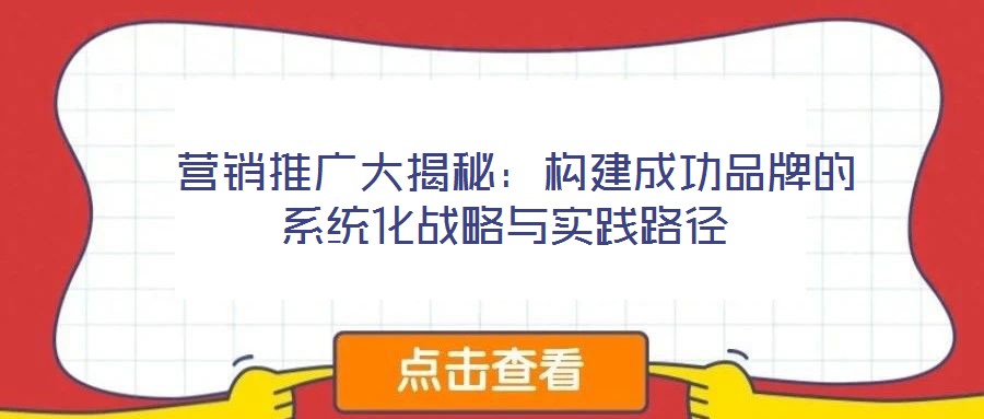  營銷推廣大揭秘：構(gòu)建成功品牌的系統(tǒng)化戰(zhàn)略與實踐路徑