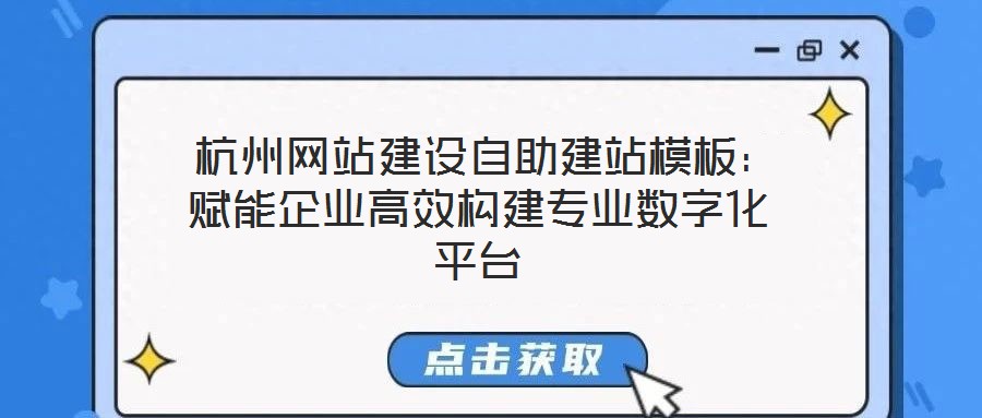  杭州網(wǎng)站建設自助建站模板：賦能企業(yè)高效構(gòu)建專業(yè)數(shù)字化平臺