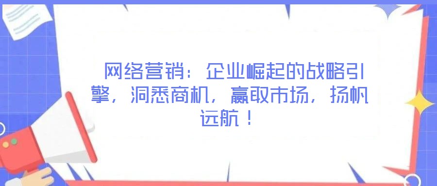  網(wǎng)絡(luò)營銷：企業(yè)崛起的戰(zhàn)略引擎，洞悉商機(jī)，贏取市場，揚(yáng)帆遠(yuǎn)航！
