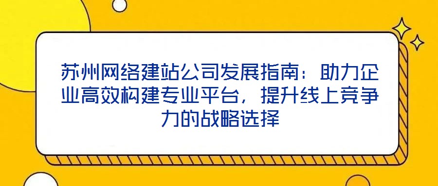 蘇州網(wǎng)絡(luò)建站公司發(fā)展指南：助力企業(yè)高效構(gòu)建專業(yè)平臺(tái)，提升線上競(jìng)爭(zhēng)力的戰(zhàn)略選擇