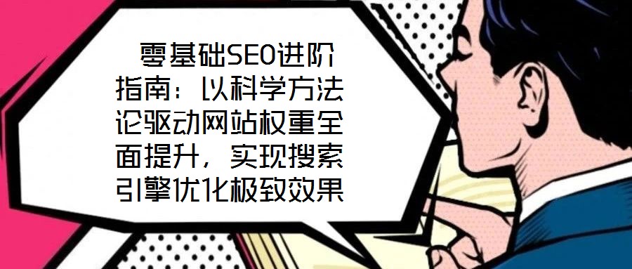  零基礎(chǔ)SEO進(jìn)階指南：以科學(xué)方法論驅(qū)動(dòng)網(wǎng)站權(quán)重全面提升，實(shí)現(xiàn)搜索引擎優(yōu)化極致效果