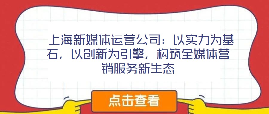  上海新媒體運營公司：以實力為基石，以創(chuàng)新為引擎，構(gòu)筑全媒體營銷服務(wù)新生態(tài)