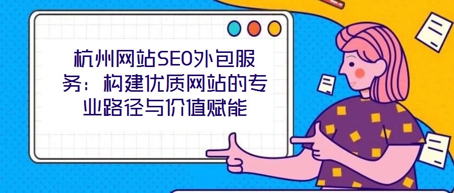 杭州網(wǎng)站SEO外包服務：構建優(yōu)質網(wǎng)站的專業(yè)路徑與價值賦能