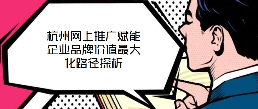 杭州網(wǎng)上推廣賦能企業(yè)品牌價(jià)值最大化路徑探析