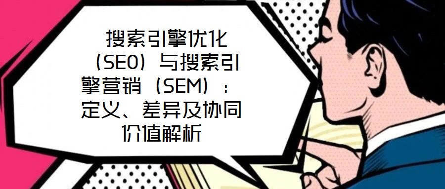  搜索引擎優(yōu)化（SEO）與搜索引擎營銷（SEM）：定義、差異及協(xié)同價值解析