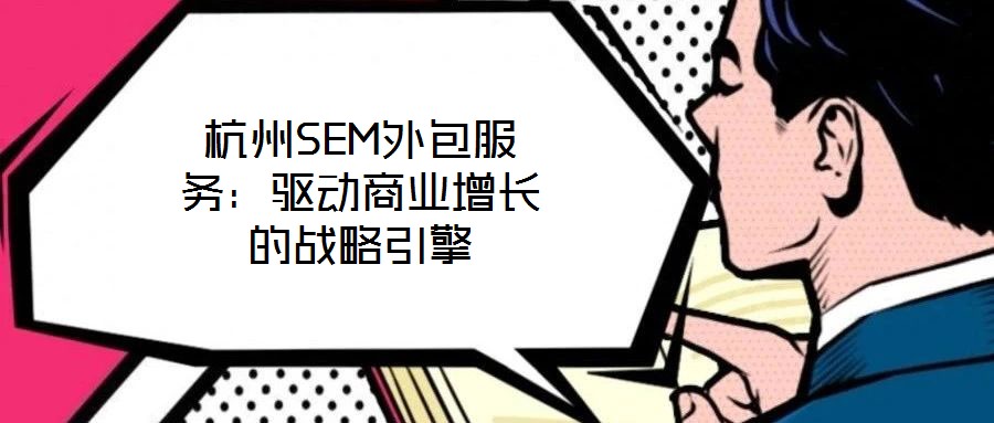 杭州SEM外包服務(wù)：驅(qū)動(dòng)商業(yè)增長的戰(zhàn)略引擎