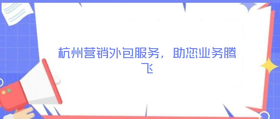杭州營(yíng)銷外包服務(wù)，助您業(yè)務(wù)騰飛
