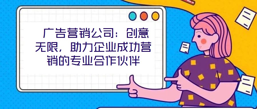  廣告營銷公司：創(chuàng)意無限，助力企業(yè)成功營銷的專業(yè)合作伙伴