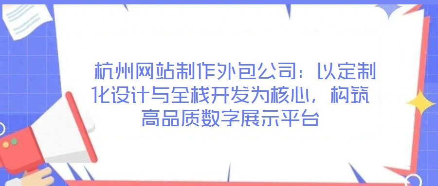  杭州網(wǎng)站制作外包公司：以定制化設(shè)計(jì)與全棧開發(fā)為核心，構(gòu)筑高品質(zhì)數(shù)字展示平臺(tái)