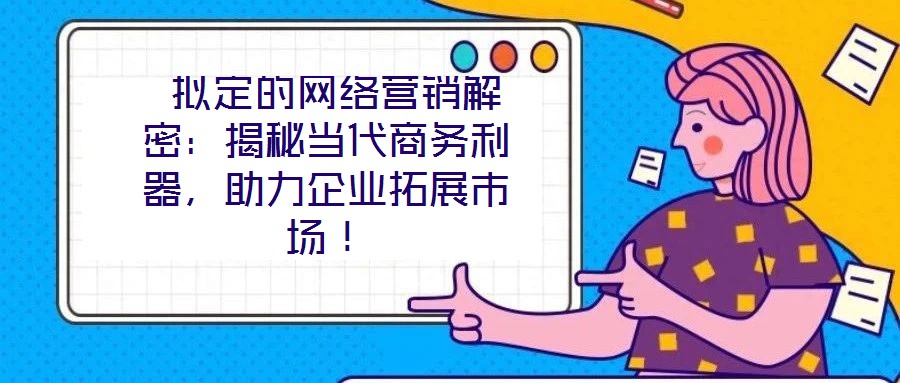  擬定的網(wǎng)絡(luò)營銷解密：揭秘當(dāng)代商務(wù)利器，助力企業(yè)拓展市場(chǎng)！