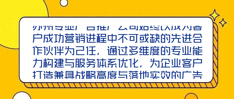蘇州專業(yè)廣告推廣公司始終以成為客戶成功營銷進程中不可或缺的先進合作伙伴為己任，通過多維度的專業(yè)能力構(gòu)建與服務(wù)體系優(yōu)化，為企業(yè)客戶打造兼具戰(zhàn)略高度與落地實效的廣告