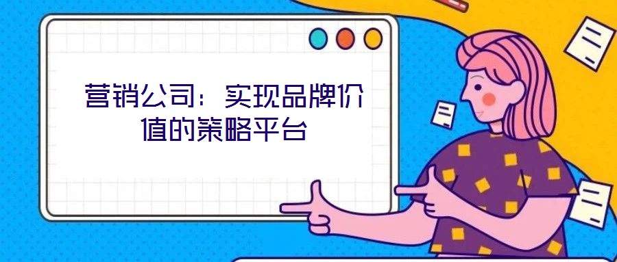 營銷公司：實(shí)現(xiàn)品牌價(jià)值的策略平臺(tái)