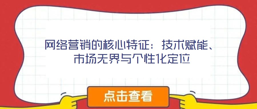 網(wǎng)絡(luò)營銷的核心特征：技術(shù)賦能、市場無界與個性化定位