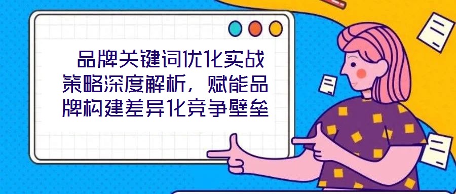  品牌關(guān)鍵詞優(yōu)化實戰(zhàn)策略深度解析，賦能品牌構(gòu)建差異化競爭壁壘