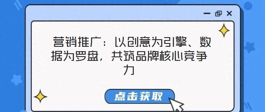  營銷推廣：以創(chuàng)意為引擎、數(shù)據(jù)為羅盤，共筑品牌核心競(jìng)爭(zhēng)力