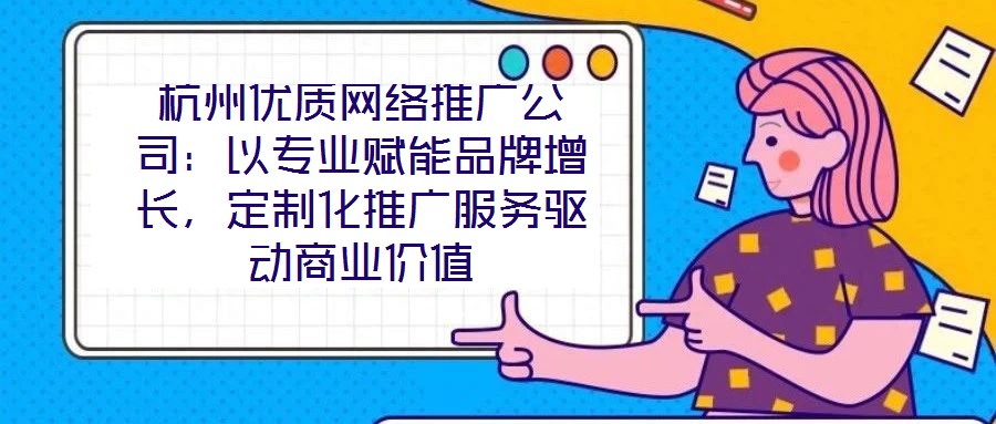 杭州優(yōu)質(zhì)網(wǎng)絡推廣公司：以專業(yè)賦能品牌增長，定制化推廣服務驅(qū)動商業(yè)價值