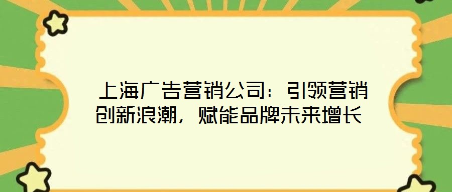  上海廣告營銷公司：引領(lǐng)營銷創(chuàng)新浪潮，賦能品牌未來增長