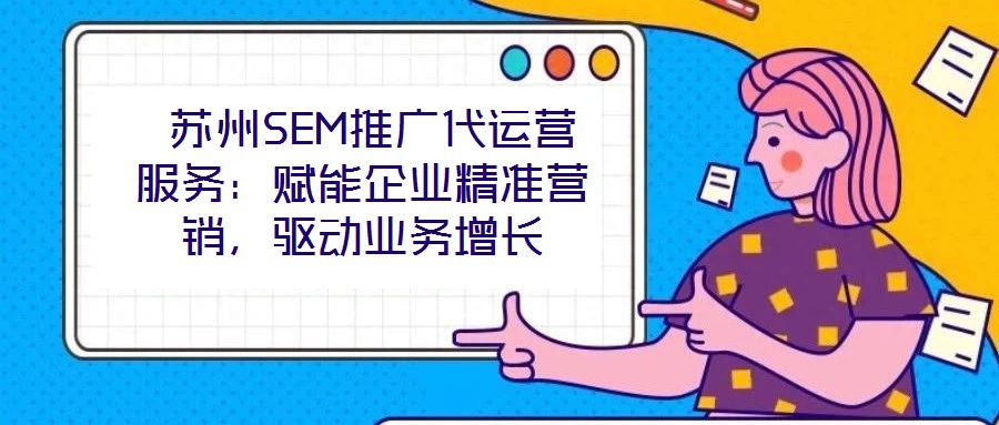  蘇州SEM推廣代運(yùn)營(yíng)服務(wù)：賦能企業(yè)精準(zhǔn)營(yíng)銷(xiāo)，驅(qū)動(dòng)業(yè)務(wù)增長(zhǎng)