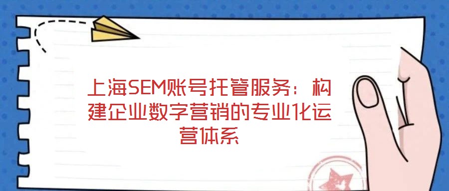 上海SEM賬號(hào)托管服務(wù)：構(gòu)建企業(yè)數(shù)字營(yíng)銷(xiāo)的專(zhuān)業(yè)化運(yùn)營(yíng)體系
