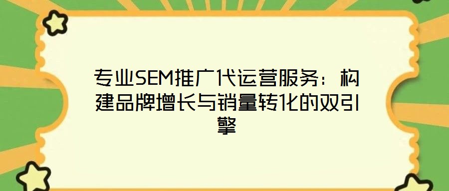 專業(yè)SEM推廣代運(yùn)營服務(wù)：構(gòu)建品牌增長與銷量轉(zhuǎn)化的雙引擎