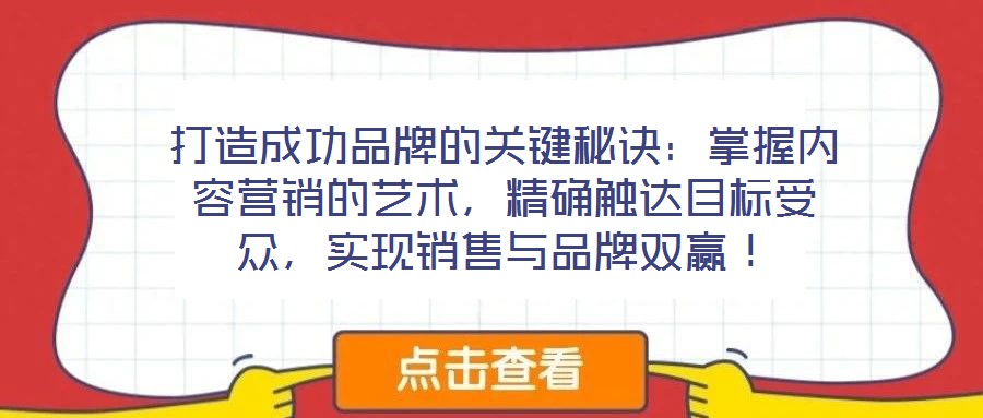 打造成功品牌的關(guān)鍵秘訣：掌握內(nèi)容營(yíng)銷的藝術(shù)，精確觸達(dá)目標(biāo)受眾，實(shí)現(xiàn)銷售與品牌雙贏！