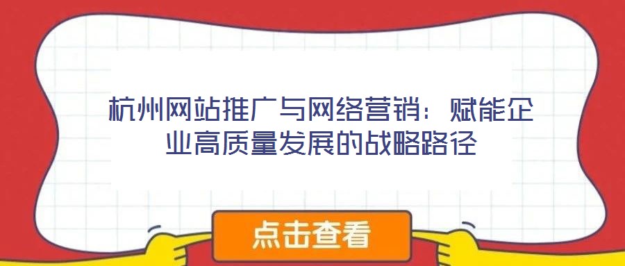 杭州網(wǎng)站推廣與網(wǎng)絡(luò)營(yíng)銷(xiāo)：賦能企業(yè)高質(zhì)量發(fā)展的戰(zhàn)略路徑