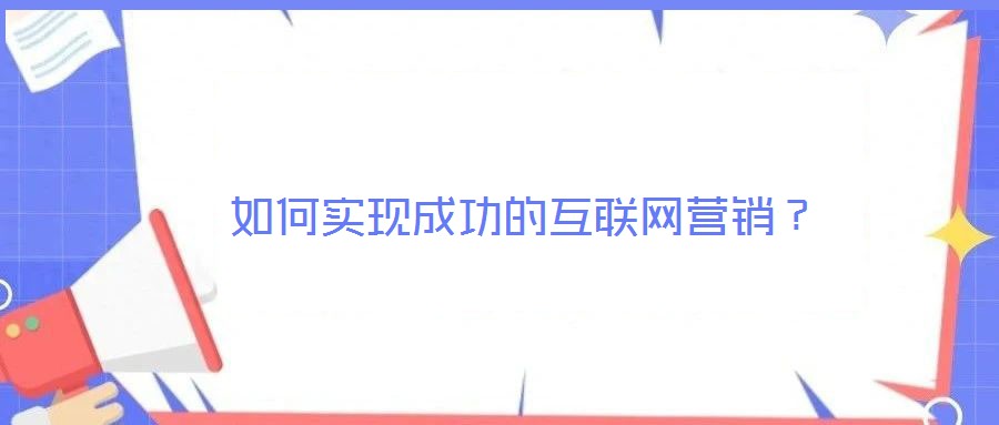 如何實(shí)現(xiàn)成功的互聯(lián)網(wǎng)營銷？