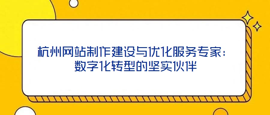 杭州網(wǎng)站制作建設(shè)與優(yōu)化服務(wù)專家：數(shù)字化轉(zhuǎn)型的堅實(shí)伙伴