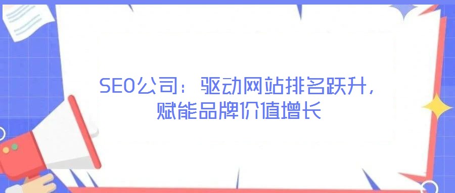  SEO公司：驅(qū)動網(wǎng)站排名躍升，賦能品牌價值增長