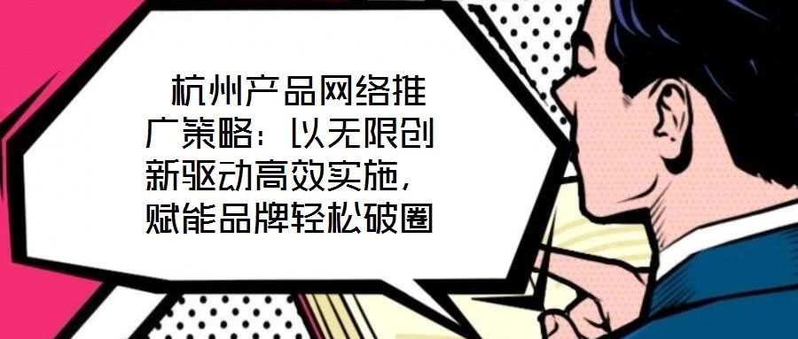  杭州產(chǎn)品網(wǎng)絡推廣策略：以無限創(chuàng)新驅(qū)動高效實施，賦能品牌輕松破圈