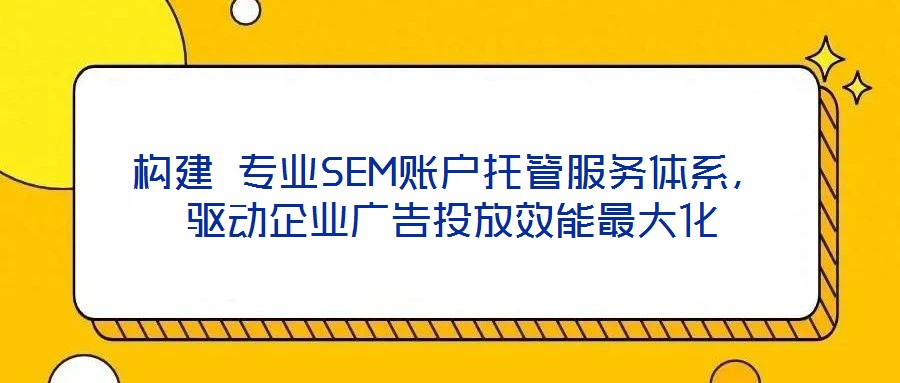 構(gòu)建 專業(yè)SEM賬戶托管服務(wù)體系，驅(qū)動(dòng)企業(yè)廣告投放效能最大化