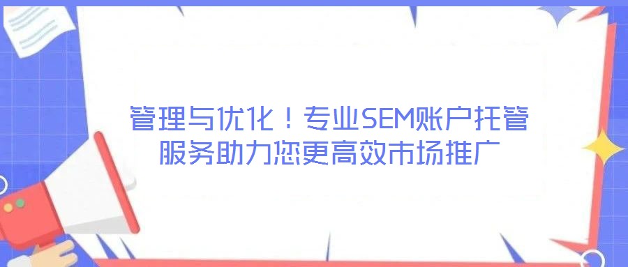 管理與優(yōu)化！專業(yè)SEM賬戶托管服務(wù)助力您更高效市場(chǎng)推廣