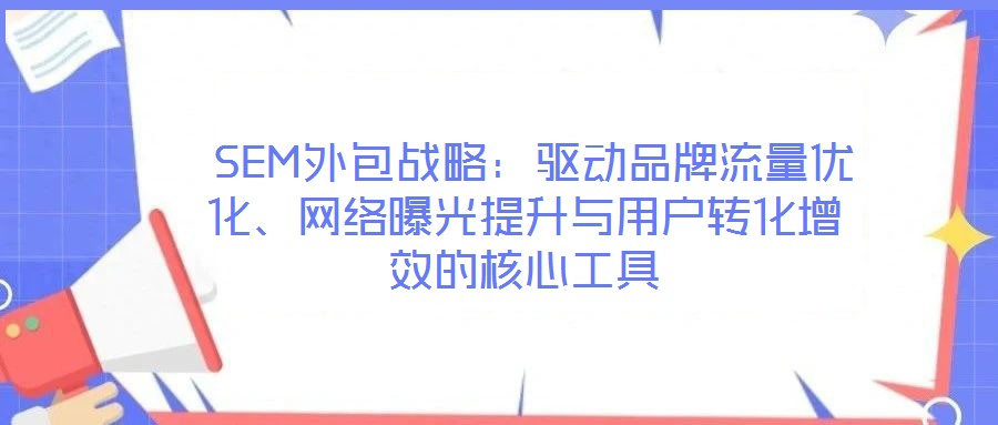  SEM外包戰(zhàn)略：驅(qū)動(dòng)品牌流量優(yōu)化、網(wǎng)絡(luò)曝光提升與用戶轉(zhuǎn)化增效的核心工具