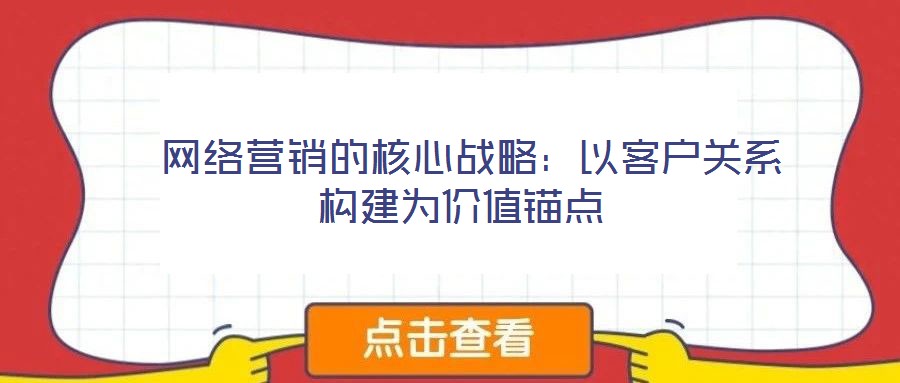  網(wǎng)絡(luò)營(yíng)銷(xiāo)的核心戰(zhàn)略：以客戶(hù)關(guān)系構(gòu)建為價(jià)值錨點(diǎn)