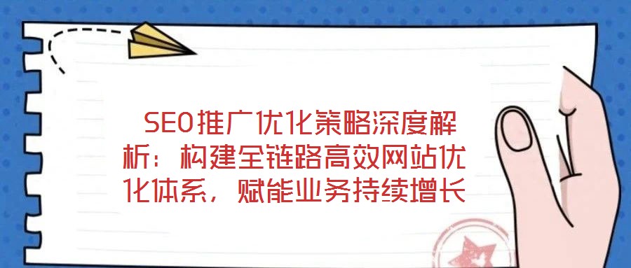  SEO推廣優(yōu)化策略深度解析：構(gòu)建全鏈路高效網(wǎng)站優(yōu)化體系，賦能業(yè)務(wù)持續(xù)增長(zhǎng)
