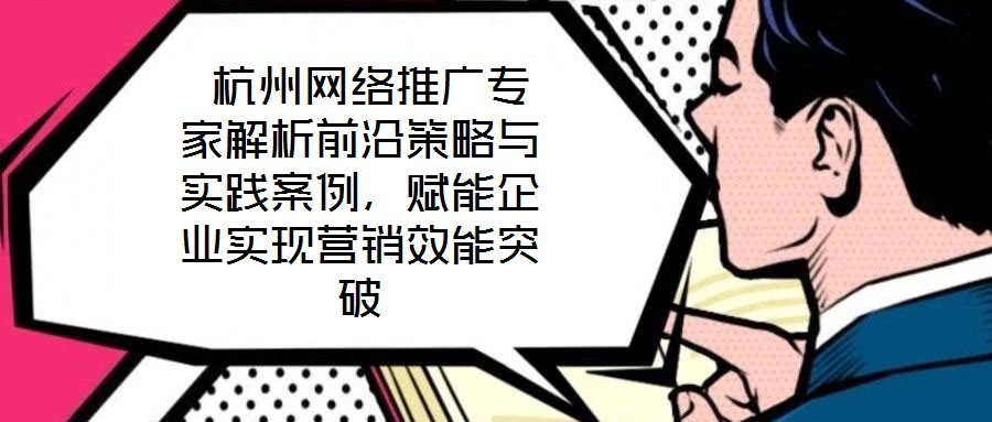  杭州網絡推廣專家解析前沿策略與實踐案例，賦能企業(yè)實現營銷效能突破