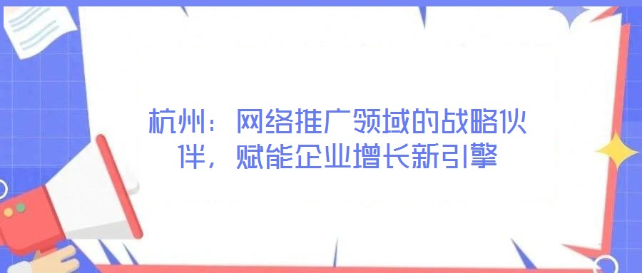 杭州：網(wǎng)絡(luò)推廣領(lǐng)域的戰(zhàn)略伙伴，賦能企業(yè)增長(zhǎng)新引擎