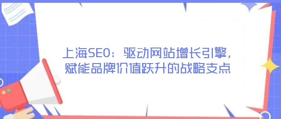  上海SEO：驅(qū)動網(wǎng)站增長引擎，賦能品牌價值躍升的戰(zhàn)略支點