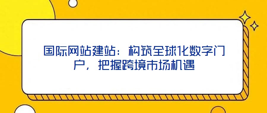國際網站建站：構筑全球化數字門戶，把握跨境市場機遇