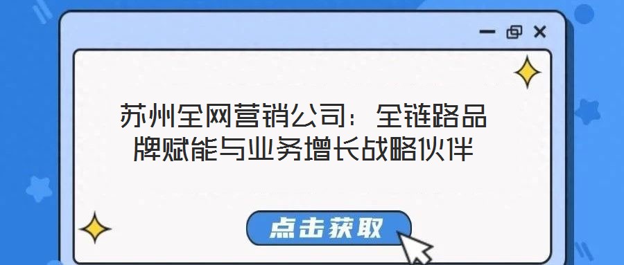 蘇州全網(wǎng)營(yíng)銷(xiāo)公司：全鏈路品牌賦能與業(yè)務(wù)增長(zhǎng)戰(zhàn)略伙伴