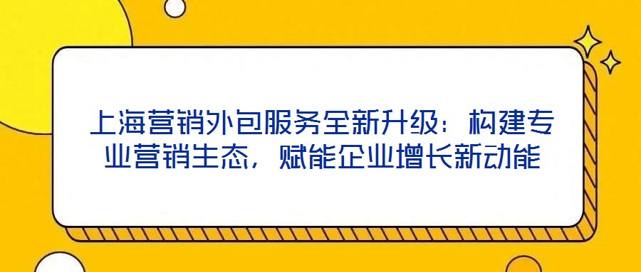上海營銷外包服務(wù)全新升級：構(gòu)建專業(yè)營銷生態(tài)，賦能企業(yè)增長新動能