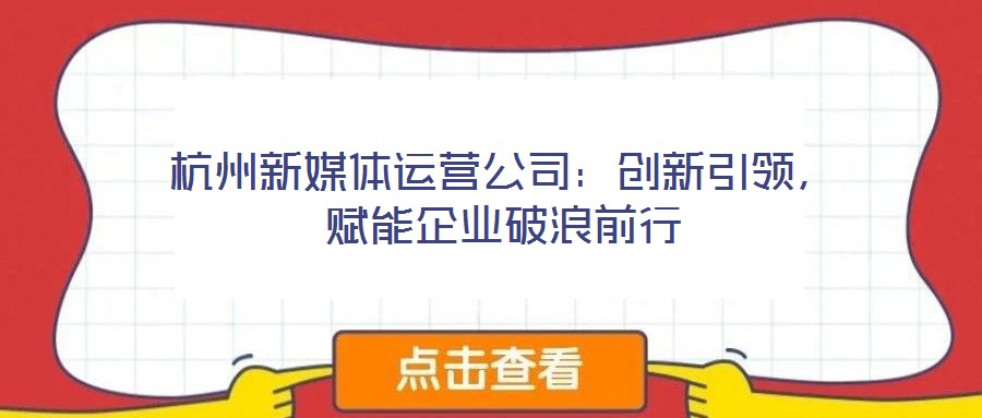 杭州新媒體運營公司：創(chuàng)新引領，賦能企業(yè)破浪前行